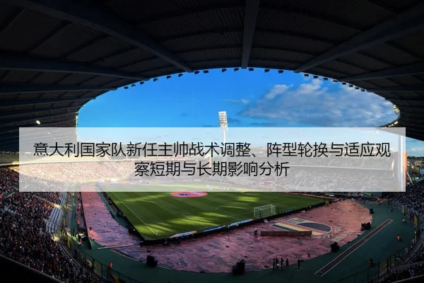 意大利国家队新任主帅战术调整、阵型轮换与适应观察短期与长期影响分析