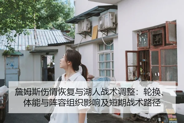詹姆斯伤情恢复与湖人战术调整：轮换、体能与阵容组织影响及短期战术路径