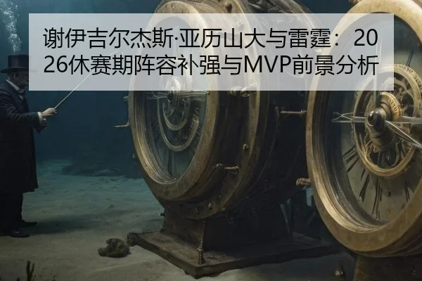 谢伊吉尔杰斯·亚历山大与雷霆：2026休赛期阵容补强与MVP前景分析