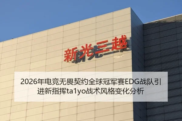 2026年电竞无畏契约全球冠军赛EDG战队引进新指挥ta1yo战术风格变化分析