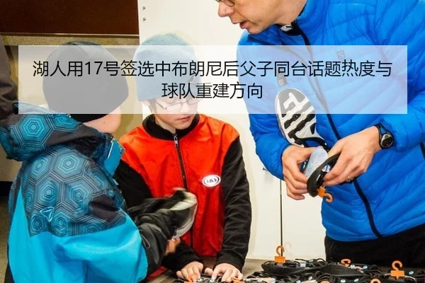 湖人用17号签选中布朗尼后父子同台话题热度与球队重建方向