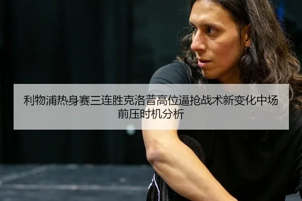 利物浦热身赛三连胜克洛普高位逼抢战术新变化中场前压时机分析