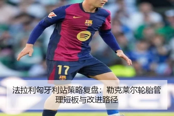 法拉利匈牙利站策略复盘：勒克莱尔轮胎管理短板与改进路径